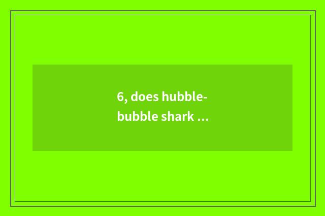 6, does hubble-bubble shark pet have Tailaruiya what is used?