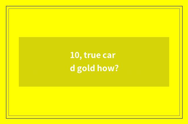 10, true card gold how?