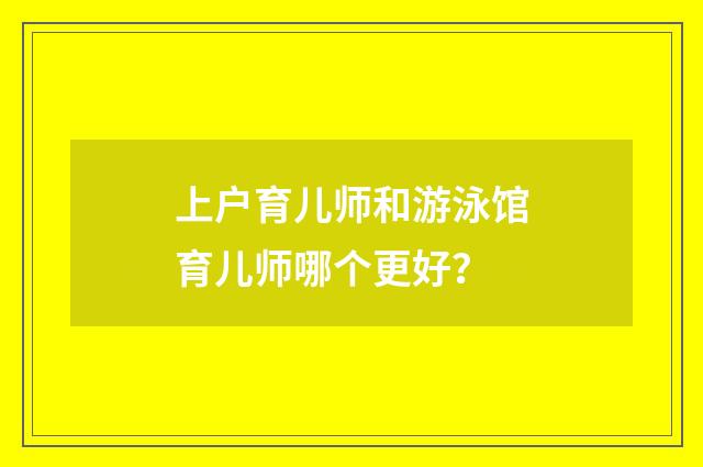 上户育儿师和游泳馆育儿师哪个更好？
