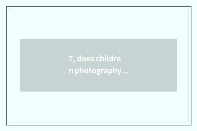 7, does children photography belong to figure to photograph?