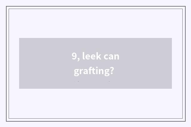 9, leek can grafting?