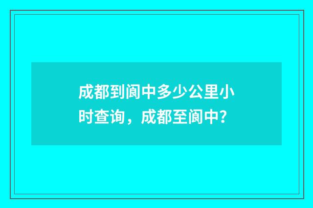 成都到阆中多少公里小时查询,成都至阆中?