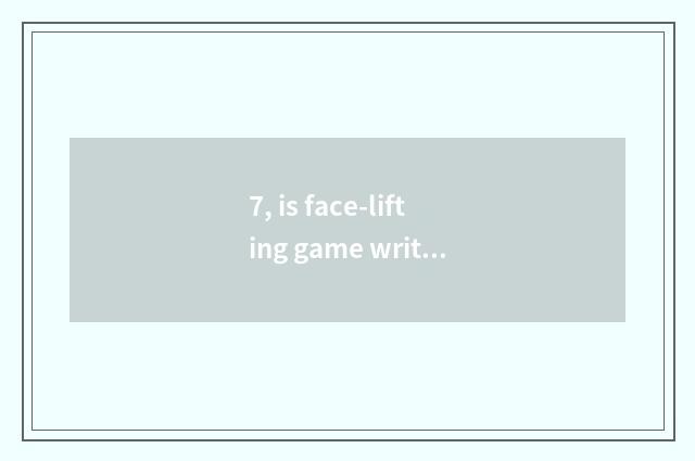 7, is face-lifting game writer senior what kind of?