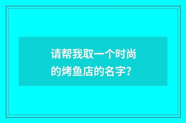 请帮我取一个时尚的烤鱼店的名字？