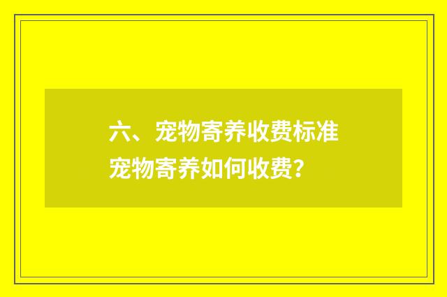 六、宠物寄养收费标准宠物寄养如何收费？