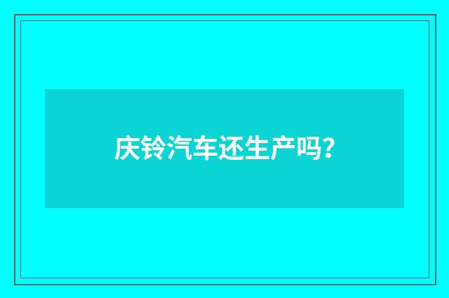 庆铃汽车还生产吗？