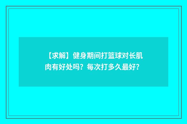 【求解】健身期间打篮球对长肌肉有好处吗?每次打多久最好?