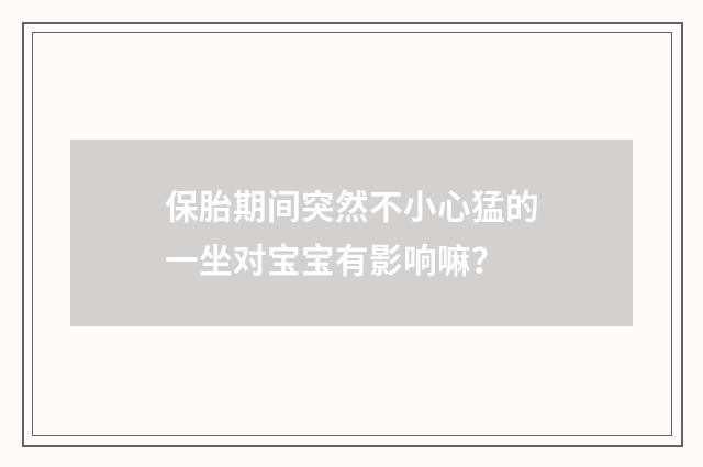 保胎期间突然不小心猛的一坐对宝宝有影响嘛?