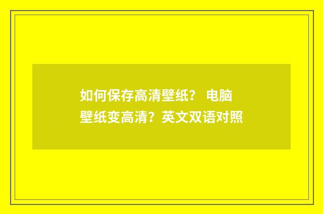 如何保存高清壁纸？ 电脑壁纸变高清？英文双语对照