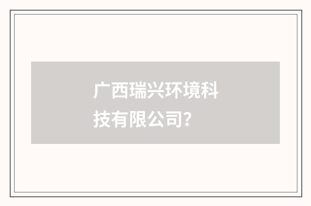 广西瑞兴环境科技有限公司？
