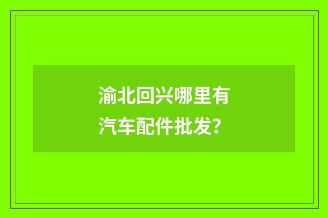 渝北回兴哪里有汽车配件批发?
