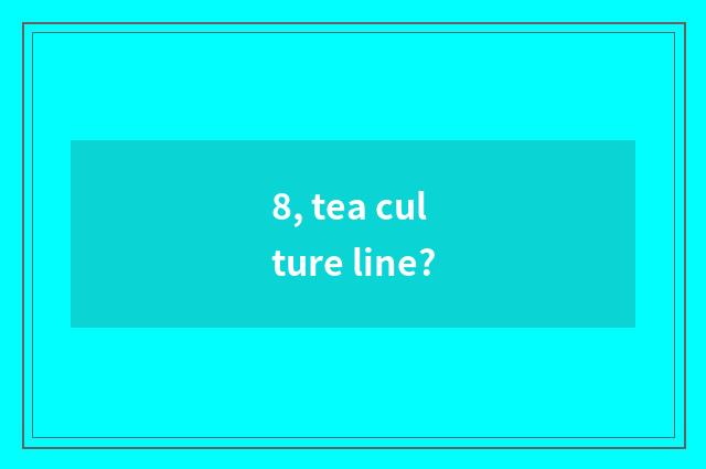 8, tea culture line?