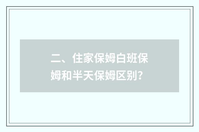 二、住家保姆白班保姆和半天保姆区别？