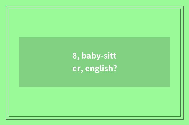 8, baby-sitter, english?