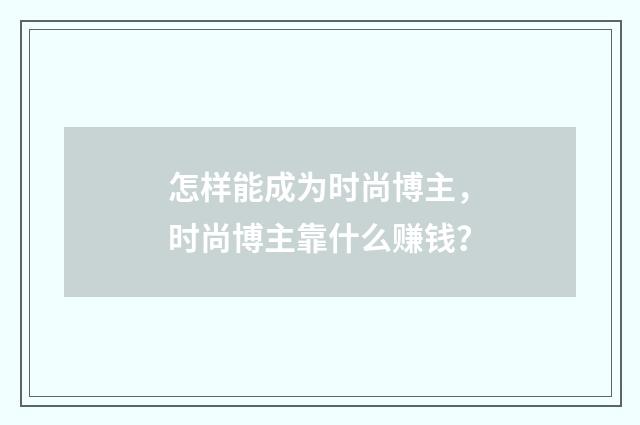 怎样能成为时尚博主，时尚博主靠什么赚钱？