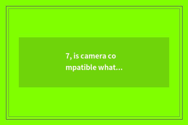7, is camera compatible what is batteries?