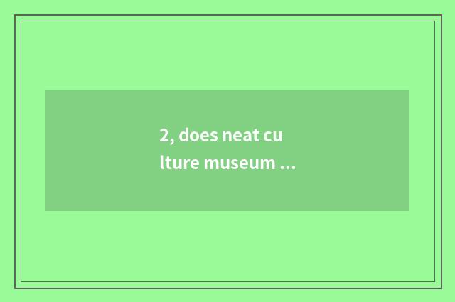 2, does neat culture museum dismiss entrance ticket?