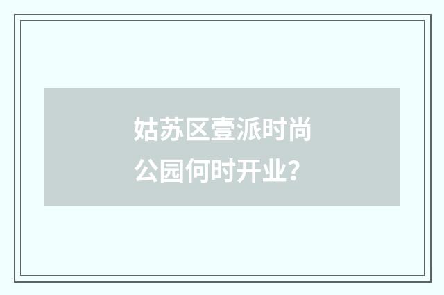 姑苏区壹派时尚公园何时开业？