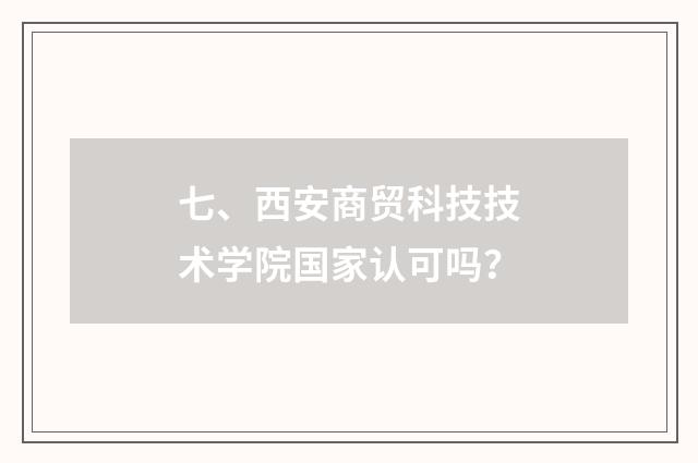 七、西安商贸科技技术学院国家认可吗？