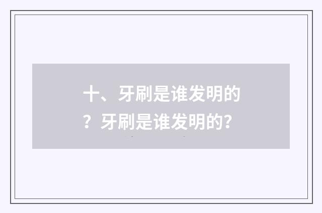 十、牙刷是谁发明的？牙刷是谁发明的？