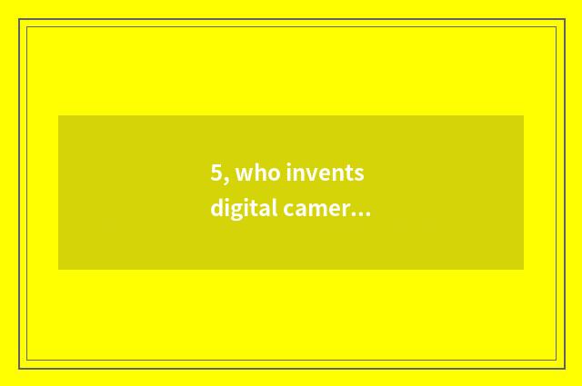 5, who invents digital camera?