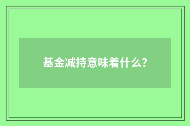 基金减持意味着什么？
