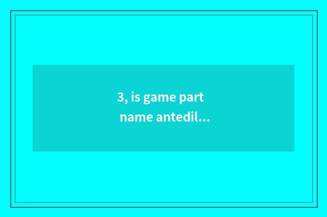 3, is game part name antediluvian?