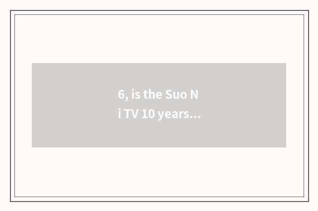 6, is the Suo Ni TV 10 years ago still worth to buy?
