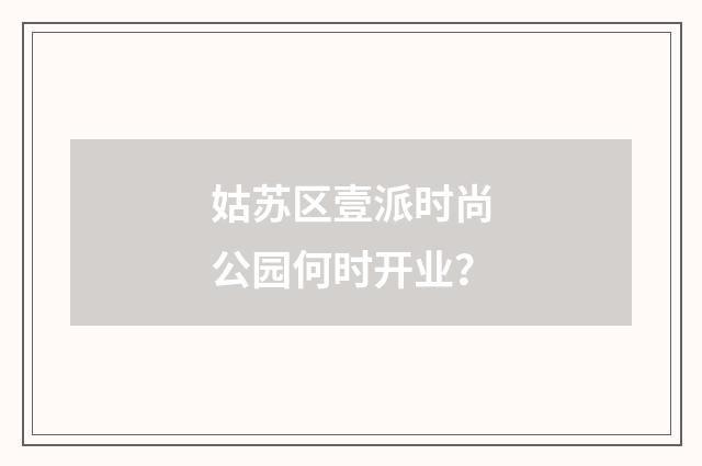姑苏区壹派时尚公园何时开业？