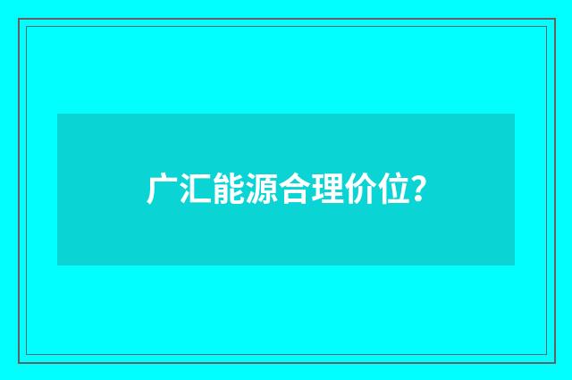 广汇能源合理价位？
