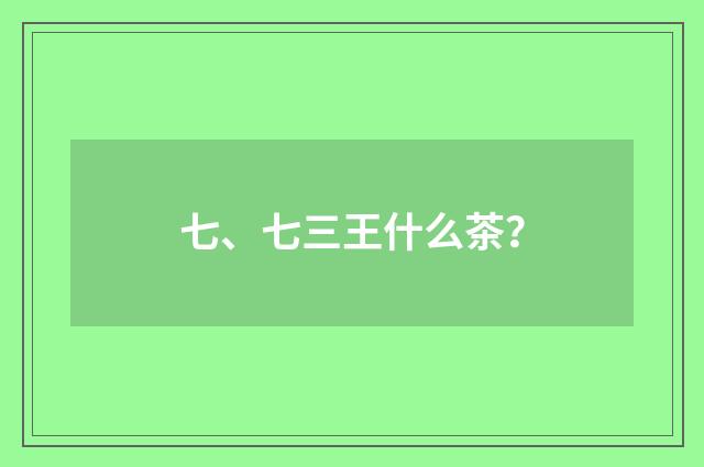 七、七三王什么茶?