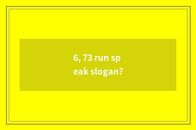 6, 73 run speak slogan?