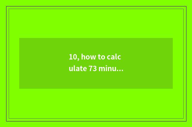 10, how to calculate 73 minutes?