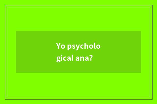 Yo psychological ana?