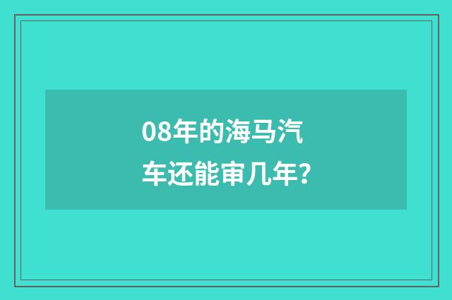 08年的海马汽车还能审几年?