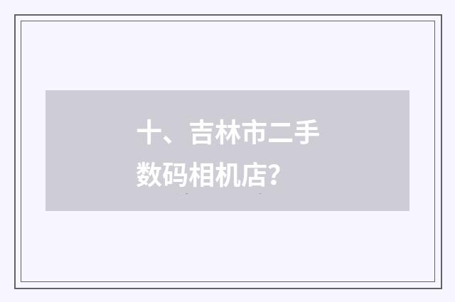 十、吉林市二手数码相机店?