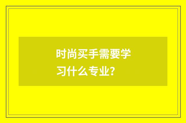 时尚买手需要学习什么专业？