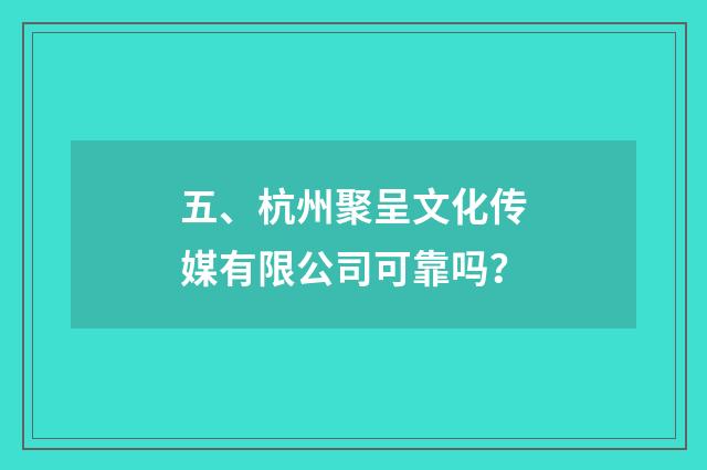五、杭州聚呈文化传媒有限公司可靠吗？