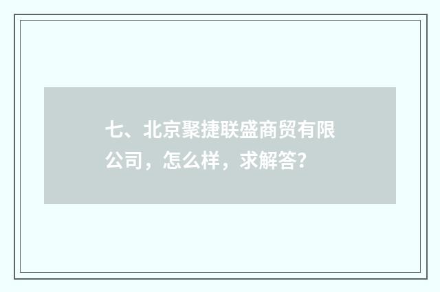 七、北京聚捷联盛商贸有限公司，怎么样，求解答？