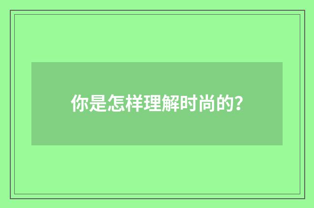 你是怎样理解时尚的?