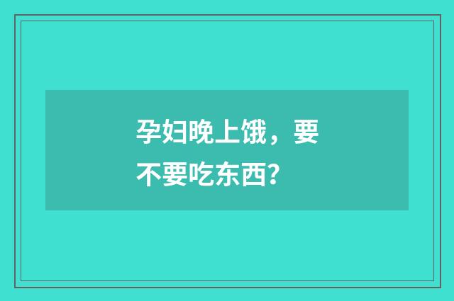 孕妇晚上饿，要不要吃东西？