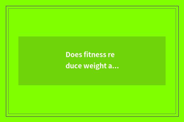 Does fitness reduce weight after all to want not to do the training that do not