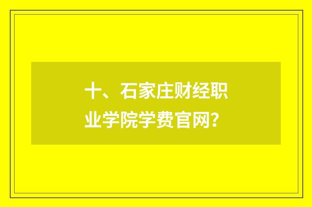 十、石家庄财经职业学院学费官网？