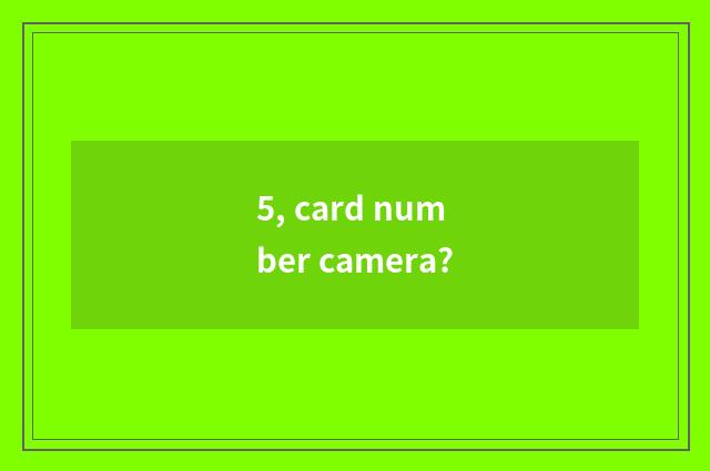 5, card number camera?