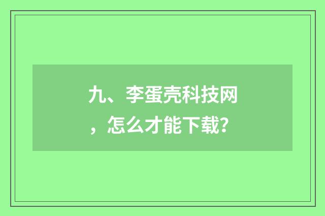 九、李蛋壳科技网，怎么才能下载？