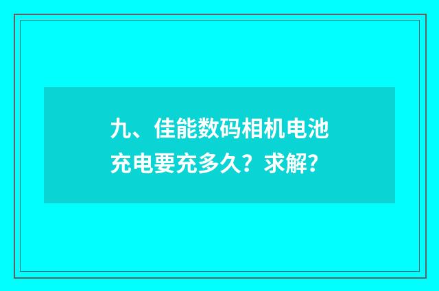九、佳能数码相机电池充电要充多久？求解？