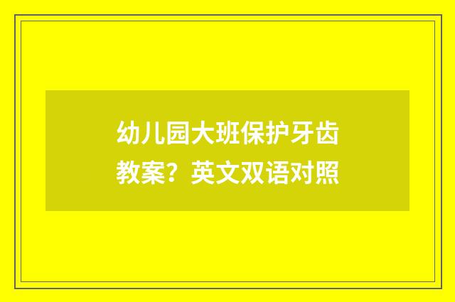 幼儿园大班保护牙齿教案？英文双语对照