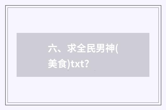 六、求全民男神(美食)txt？