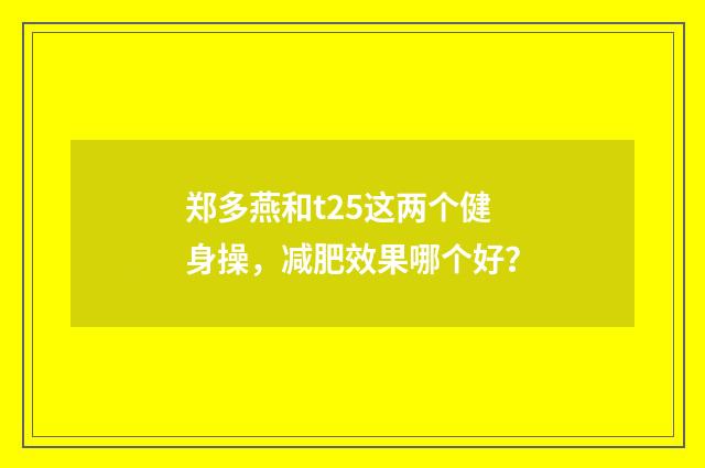 郑多燕和t25这两个健身操，减肥效果哪个好？