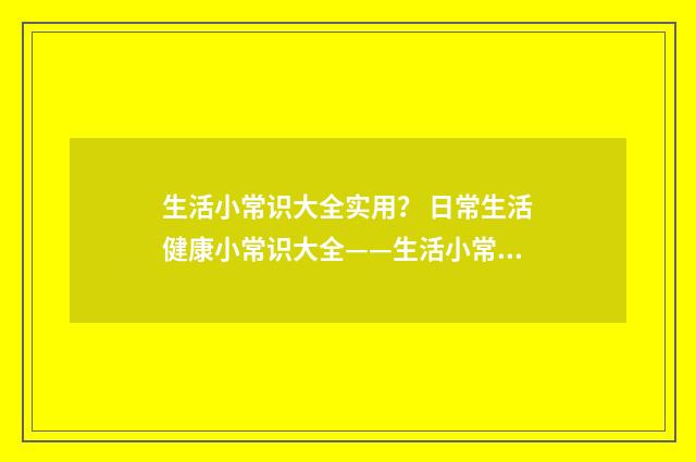 生活小常识大全实用？ 日常生活健康小常识大全——生活小常识小窍门？英文双语对照